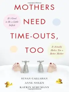 Mothers Need Time-Outs, Too: Its Good to be a Little Selfish--It Actually Makes You a Better Mother