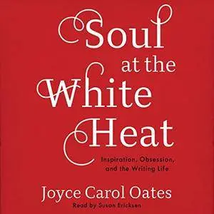 Soul at the White Heat: Inspiration, Obsession, and the Writing Life [Audiobook]