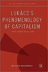 Lukács’s Phenomenology of Capitalism: Reification Revalued (Political Philosophy and Public Purpose)