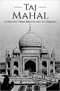 Taj Mahal: A History From Beginning to Present