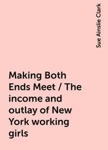 «Making Both Ends Meet / The income and outlay of New York working girls» by Sue Ainslie Clark