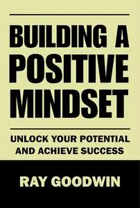 Building A Positive Mindset: Unlock Your Potential and Achieve Success