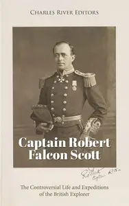 Captain Robert Falcon Scott: The Controversial Life and Expeditions of the British Explorer