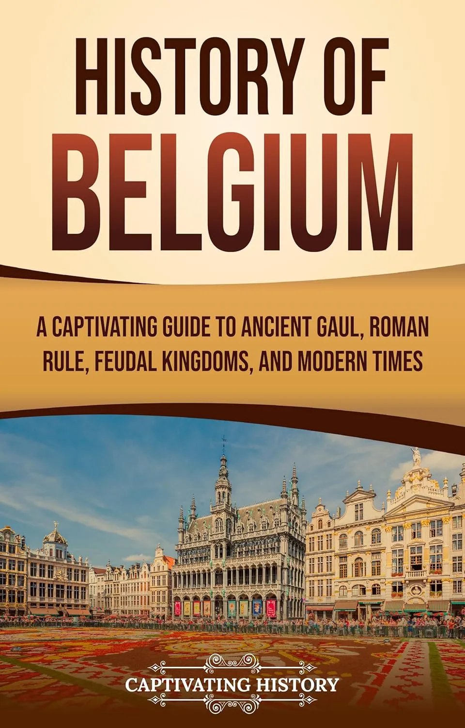 History of Belgium: A Captivating Guide to Ancient Gaul, Roman Rule, Feudal Kingdoms, and Modern Times
