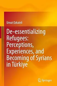 De-essentializing Refugees: Perceptions, Experiences, and Becoming of Syrians in Türkiye