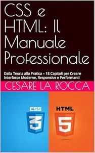 CSS e HTML: Il Manuale Professionale: Dalla Teoria alla Pratica – 18 Capitoli per Creare Interfacce Moderne, Responsive e