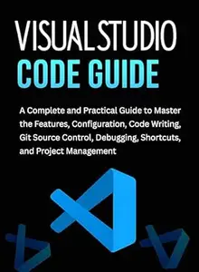 Visual Studio Code Guide: A Complete and Practical Guide to Master the Features, Configuration, Code Writing, Git Source
