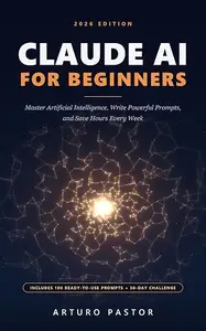 Claude AI for Beginners: The Complete Guide to Mastering Artificial Intelligence, Writing Powerful Prompts, and Saving Hours
