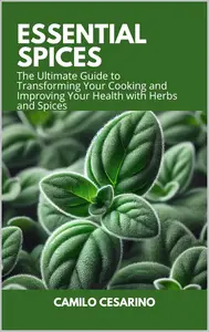 Essential Spices: The Ultimate Guide to Transforming Your Cooking and Improving Your Health