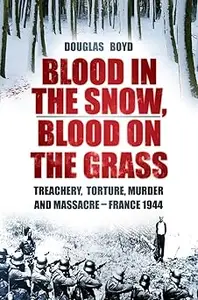 Blood in the Snow, Blood on the Grass: Treachery, Torture, Murder and Massacre - France 1944