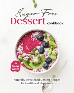 The Sugar-Free Dessert Cookbook: Naturally Sweetened Dessert Recipes for Health and Happiness