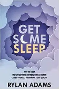 GET SOME SLEEP: Why We Sleep, Misconceptions, and Healthy Habits You Can Do Yourself to Improve Sleep Quality