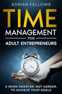 TIME MANAGEMENT FOR ADULT ENTREPRENEURS : Work Smarter, Not Harder, To Achieve Your Goals. (TIME MASTER)