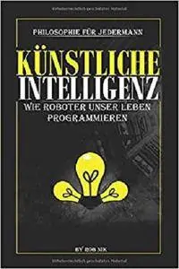 Künstliche Intelligenz: Wie Roboter unser Leben programmieren: Philosophie für Jedermann [Kindle Edition]