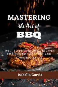 Mastering the Art of BBQ: Tips, Techniques, and Recipes for Perfect Grilling and your BBQ skills