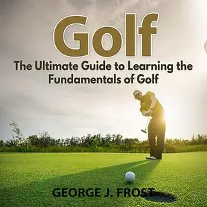 «Golf: The Ultimate Guide to Learning the Fundamentals of Golf» by George J. Frost