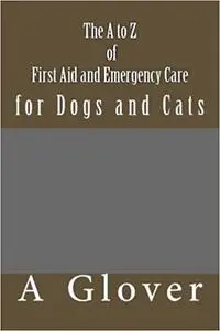 The A to Z of First Aid and Emergency Care for Dogs and Cats: How to Save an Ill Or Injured Pet