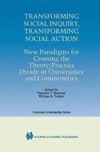 Transforming Social Inquiry, Transforming Social Action: New Paradigms for Crossing the Theory/Practice Divide in Universities