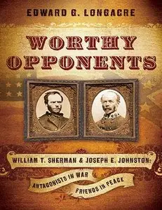 Worthy Opponents: William T. Sherman and Joseph E. Johnston: Antagonists in War-Friends in Peace 