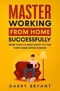 Master Working from Home Successfully : More Than 100 Must Know Tips for Every Home Office Worker