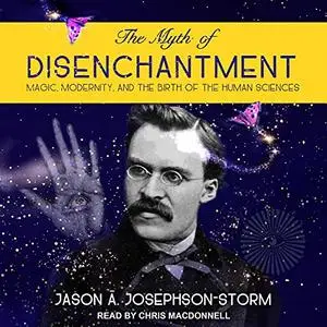 The Myth of Disenchantment: Magic, Modernity, and the Birth of the Human Sciences [Audiobook]