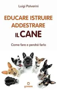 Luigi Polverini - Educare, istruire, addestrare il cane