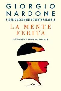 Giorgio Nardone - La mente ferita. Attraversare il dolore per superarlo