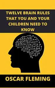 TWELVE BRAIN RULES THAT YOU AND YOUR CHILDREN NEED TO KNOW