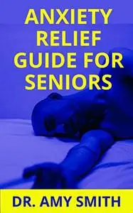 ANXIETY RELIEF GUIDE FOR SENIORS: A Complete Psychological DIYApproach To Fighting Anxiety, Worrying Less