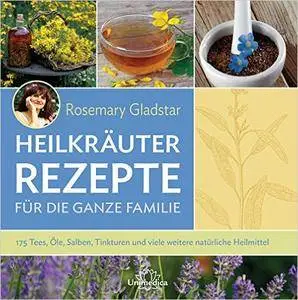 Heilkräuter Rezepte für die ganze Familie: 175 Tees, Öle, Salben, Tinkturen und viele weitere natürliche Heilmittel