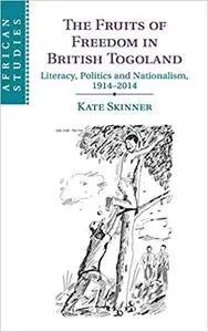 The Fruits of Freedom in British Togoland: Literacy, Politics and Nationalism, 1914–2014