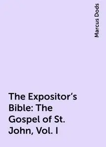 «The Expositor's Bible: The Gospel of St. John, Vol. I» by Marcus Dods
