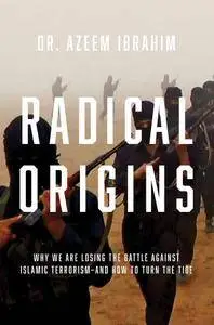 Radical Origins: Why We Are Losing the Battle Against Islamic Extremism?And How to Turn the Tide