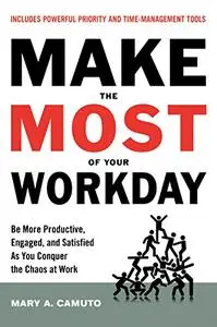 Make the Most of Your Workday: Be More Productive, Engaged, and Satisfied As You Conquer the Chaos at Work