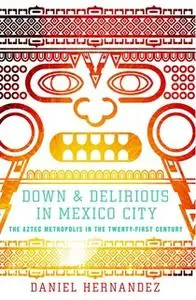 «Down and Delirious in Mexico City: The Aztec Metropolis in the Twenty-First Century» by Daniel Hernandez