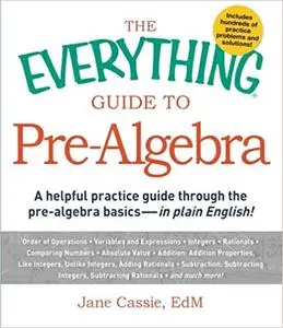 The Everything Guide to Pre-Algebra: A Helpful Practice Guide Through The Pre-Algebra Basics - In Plain English!