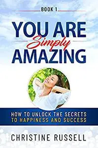 You Are Simply Amazing: How to Unlock the Secrets to Happiness and Success