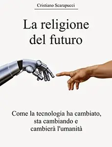 La religione del futuro: Come la tecnologia ha cambiato, sta cambiando e cambierà l'umanità