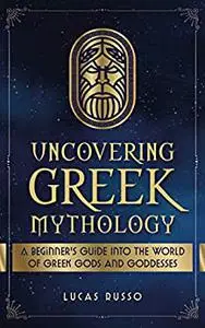 Uncovering Greek Mythology: A Beginner's Guide into the World of Greek Gods and Goddesses