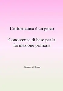 L'informatica è un gioco. Conoscenze di base per la formazione primaria