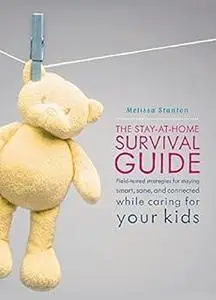 The Stay-at-Home Survival Guide: Field-Tested Strategies for Staying Smart, Sane, and Connected While Caring for Your Kids