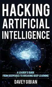 Hacking Artificial Intelligence: A Leader's Guide from Deepfakes to Breaking Deep Learning