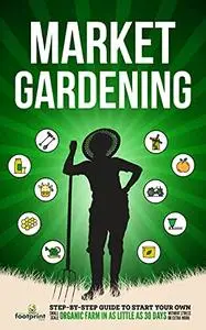 Market Gardening: Step-By-Step Guide to Start Your Own Small Scale Organic Farm in as Little as 30 Days Without Stress