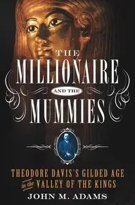 The Millionaire and the Mummies: Theodore Davis's Gilded Age in the Valley of the Kings