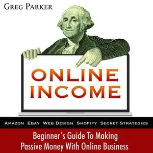 «Online Income: Beginner’s Guide To Making passive Money with online business (Amazon, Ebay, Web Design, Shopify, Secret