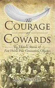 The Courage of Cowards: The Untold Stories of First World War Conscientious Objectors