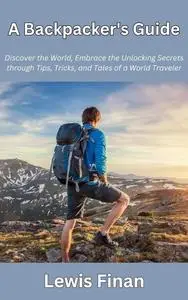 A Backpacker's Guide: Discover the World, Embrace the Unlocking Secrets through Tips