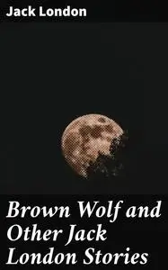 «Brown Wolf and Other Jack London Stories» by Jack London