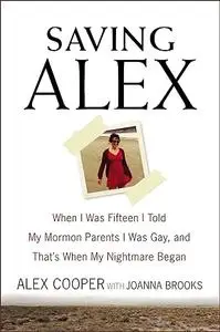 Saving Alex: When I Was Fifteen I Told My Mormon Parents I Was Gay, and That's When My Nightmare Began