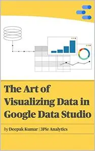 The Art of Visualizing Data in Google Data Studio: Create graphs, manage data and extrapolate results for presentations, report